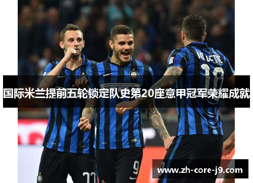 国际米兰提前五轮锁定队史第20座意甲冠军荣耀成就