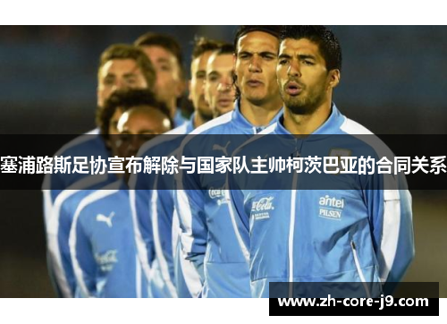 塞浦路斯足协宣布解除与国家队主帅柯茨巴亚的合同关系 塞浦路斯足协宣布解除与国家队主帅柯茨巴亚的合同关系