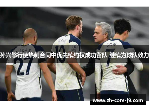 孙兴慜行使热刺合同中优先续约权成功留队 继续为球队效力 孙兴慜行使热刺合同中优先续约权成功留队 继续为球队效力