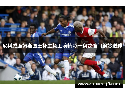 尼科威廉姆斯国王杯主场上演精彩一条龙破门绝妙进球 尼科威廉姆斯国王杯主场上演精彩一条龙破门绝妙进球