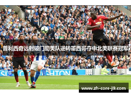 普利西奇远射破门助美队逆转墨西哥夺中北美联赛冠军