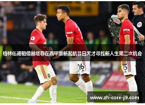 格林伍德租借赫塔菲在西甲重新起航昔日天才寻找新人生第二次机会 格林伍德租借赫塔菲在西甲重新起航昔日天才寻找新人生第二次机会