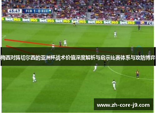 梅西对阵切尔西的亚洲杯战术价值深度解析与启示比赛体系与攻防博弈 梅西对阵切尔西的亚洲杯战术价值深度解析与启示比赛体系与攻防博弈
