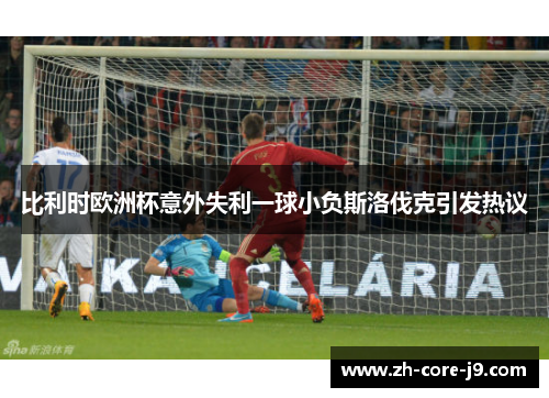 比利时欧洲杯意外失利一球小负斯洛伐克引发热议 比利时欧洲杯意外失利一球小负斯洛伐克引发热议