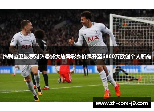热刺边卫波罗对阵曼城大放异彩身价飙升至6000万欧创个人新高 热刺边卫波罗对阵曼城大放异彩身价飙升至6000万欧创个人新高