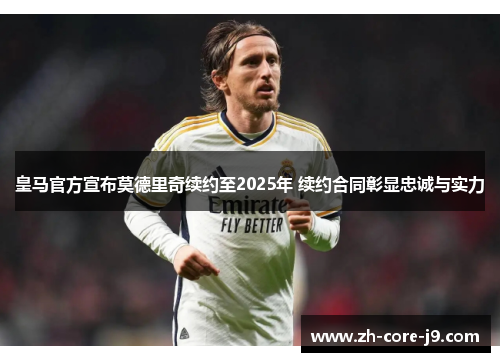 皇马官方宣布莫德里奇续约至2025年 续约合同彰显忠诚与实力