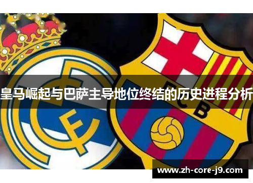 皇马崛起与巴萨主导地位终结的历史进程分析 皇马崛起与巴萨主导地位终结的历史进程分析