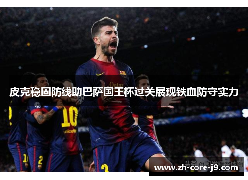 皮克稳固防线助巴萨国王杯过关展现铁血防守实力 皮克稳固防线助巴萨国王杯过关展现铁血防守实力