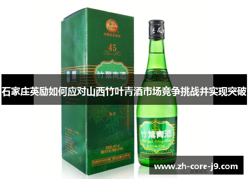 石家庄英励如何应对山西竹叶青酒市场竞争挑战并实现突破 石家庄英励如何应对山西竹叶青酒市场竞争挑战并实现突破