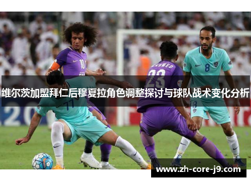 维尔茨加盟拜仁后穆夏拉角色调整探讨与球队战术变化分析