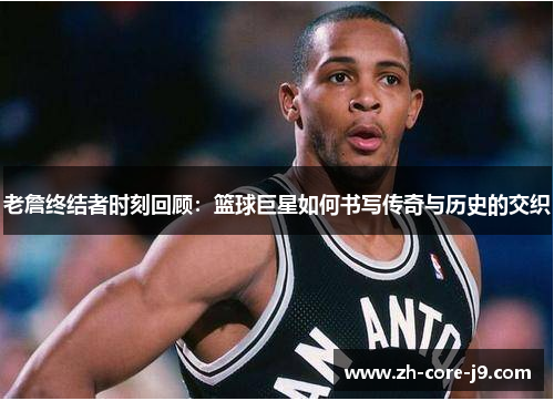 老詹终结者时刻回顾：篮球巨星如何书写传奇与历史的交织