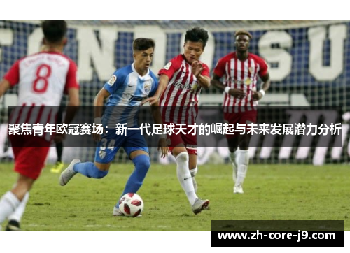 聚焦青年欧冠赛场：新一代足球天才的崛起与未来发展潜力分析