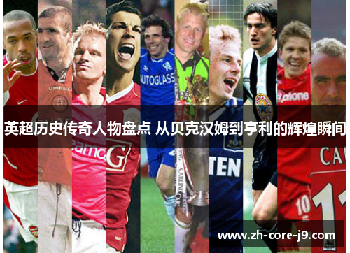 英超历史传奇人物盘点 从贝克汉姆到亨利的辉煌瞬间
