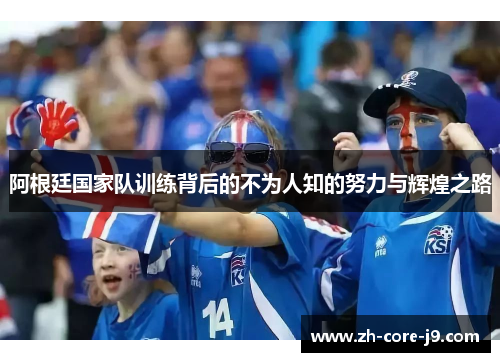 阿根廷国家队训练背后的不为人知的努力与辉煌之路