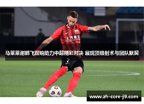 马莱莱谢鹏飞双响助力中超精彩对决 展现顶级射术与团队默契 马莱莱谢鹏飞双响助力中超精彩对决 展现顶级射术与团队默契