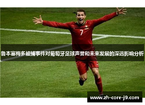 鲁本塞梅多被捕事件对葡萄牙足球声誉和未来发展的深远影响分析 鲁本塞梅多被捕事件对葡萄牙足球声誉和未来发展的深远影响分析