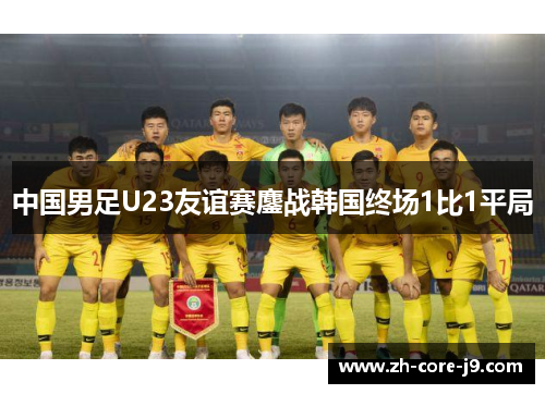 中国男足U23友谊赛鏖战韩国终场1比1平局 中国男足U23友谊赛鏖战韩国终场1比1平局