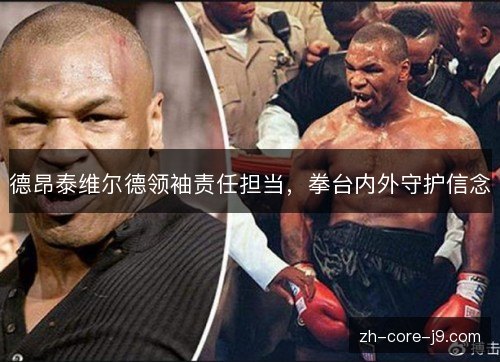 德昂泰维尔德领袖责任担当,拳台内外守护信念 德昂泰维尔德领袖责任担当,拳台内外守护信念