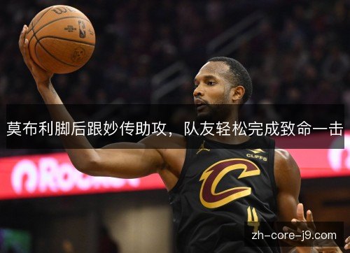 莫布利脚后跟妙传助攻,队友轻松完成致命一击 莫布利脚后跟妙传助攻,队友轻松完成致命一击