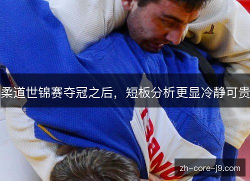 柔道世锦赛夺冠之后,短板分析更显冷静可贵 柔道世锦赛夺冠之后,短板分析更显冷静可贵