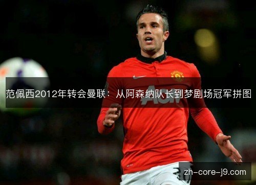 范佩西2012年转会曼联:从阿森纳队长到梦剧场冠军拼图 范佩西2012年转会曼联:从阿森纳队长到梦剧场冠军拼图