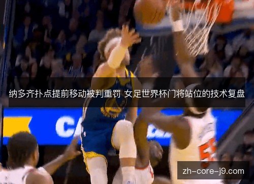 纳多齐扑点提前移动被判重罚 女足世界杯门将站位的技术复盘 纳多齐扑点提前移动被判重罚 女足世界杯门将站位的技术复盘